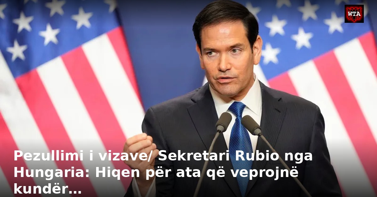 Pezullimi i vizave/ Sekretari Rubio nga Hungaria: Hiqen për ata që veprojnë kundër…