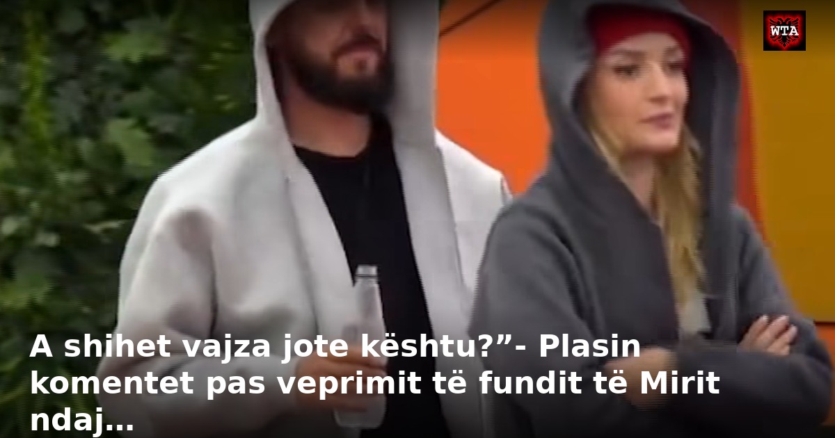 A shihet vajza jote kështu?”- Plasin komentet pas veprimit të fundit të Mirit ndaj…
