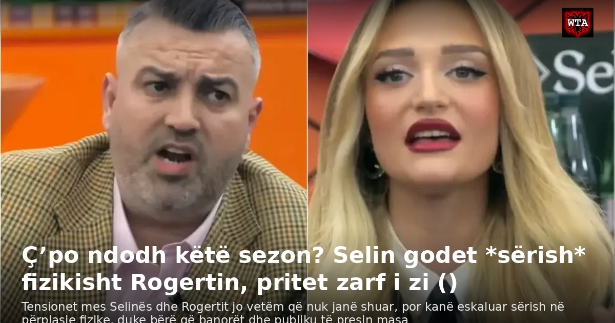 Ç’po ndodh këtë sezon? Selin godet *sërish* fizikisht Rogertin, pritet zarf i zi ()