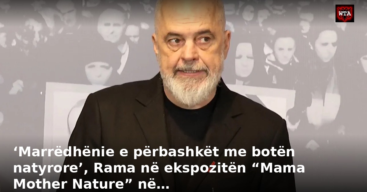 ‘Marrëdhënie e përbashkët me botën natyrore’, Rama në ekspozitën “Mama Mother Nature” në…