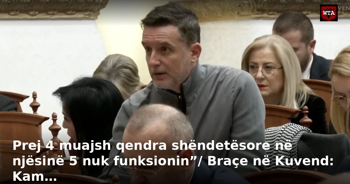 Prej 4 muajsh qendra shëndetësore në njësinë 5 nuk funksionin”/ Braçe në Kuvend: Kam…