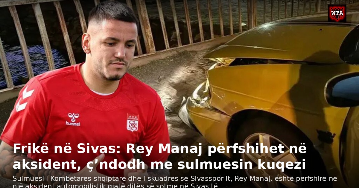 Frikë në Sivas: Rey Manaj përfshihet në aksident, ç’ndodh me sulmuesin kuqezi