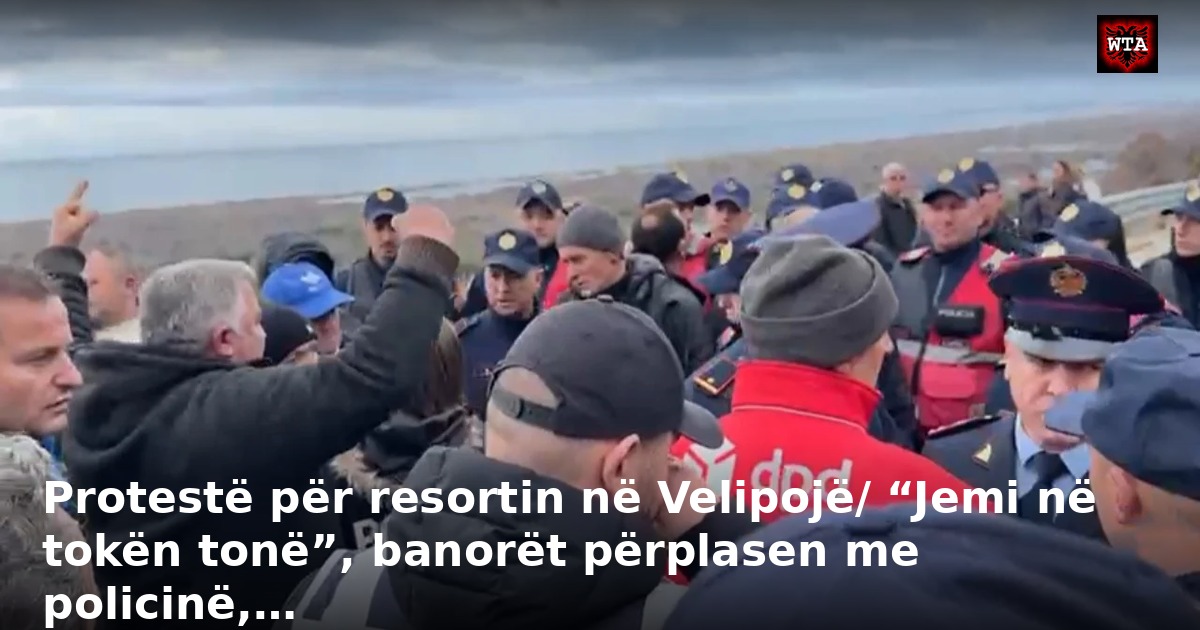 Protestë për resortin në Velipojë/ “Jemi në tokën tonë”, banorët përplasen me policinë,…
