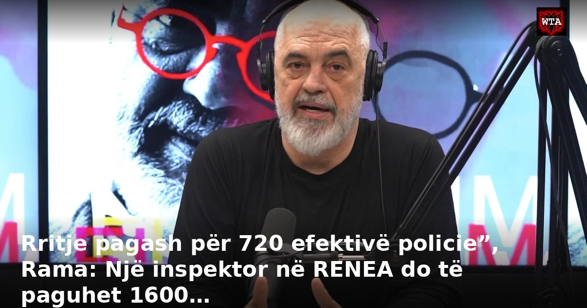 Rritje pagash për 720 efektivë policie”, Rama: Një inspektor në RENEA do të paguhet 1600…