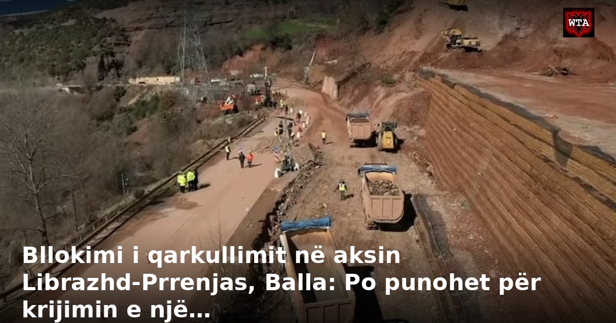 Bllokimi i qarkullimit në aksin Librazhd-Prrenjas, Balla: Po punohet për krijimin e një…