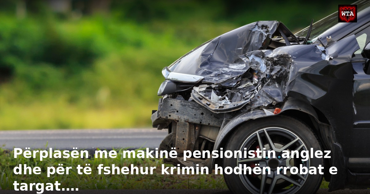 Përplasën me makinë pensionistin anglez dhe për të fshehur krimin hodhën rrobat e targat.…
