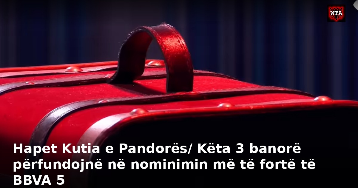 Hapet Kutia e Pandorës/ Këta 3 banorë përfundojnë në nominimin më të fortë të BBVA 5