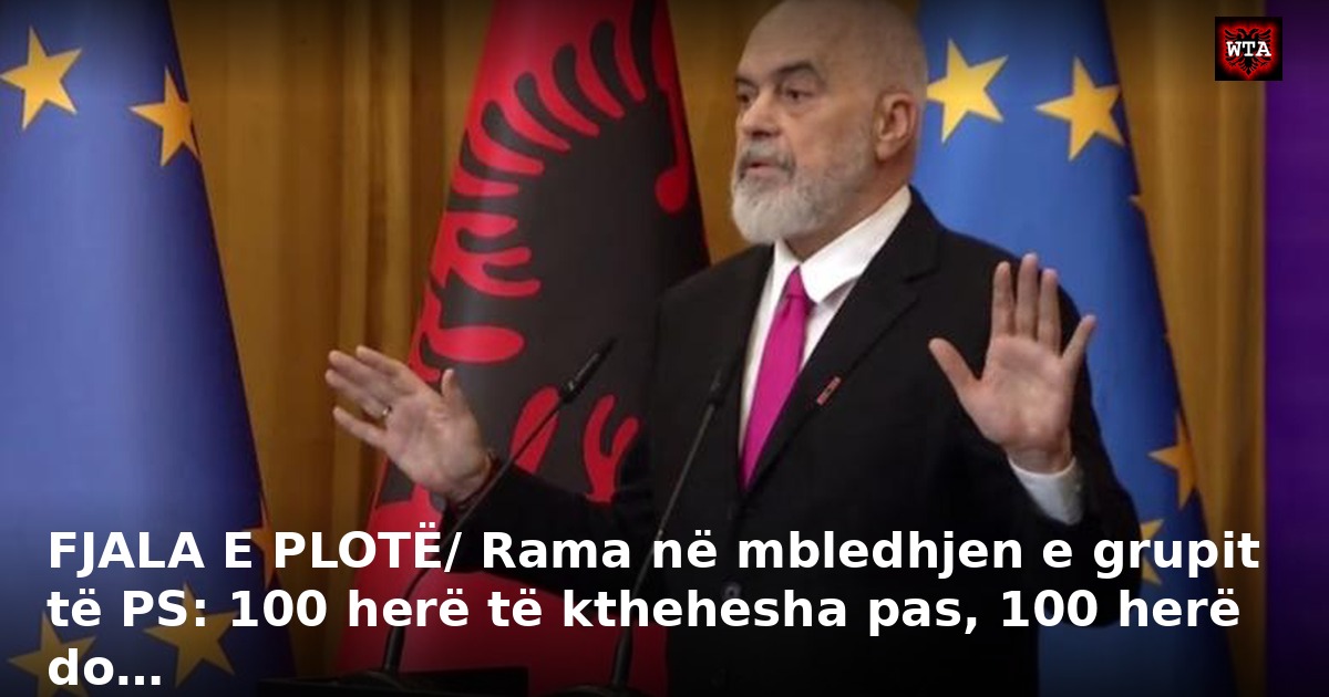 FJALA E PLOTË/ Rama në mbledhjen e grupit të PS: 100 herë të kthehesha pas, 100 herë do…