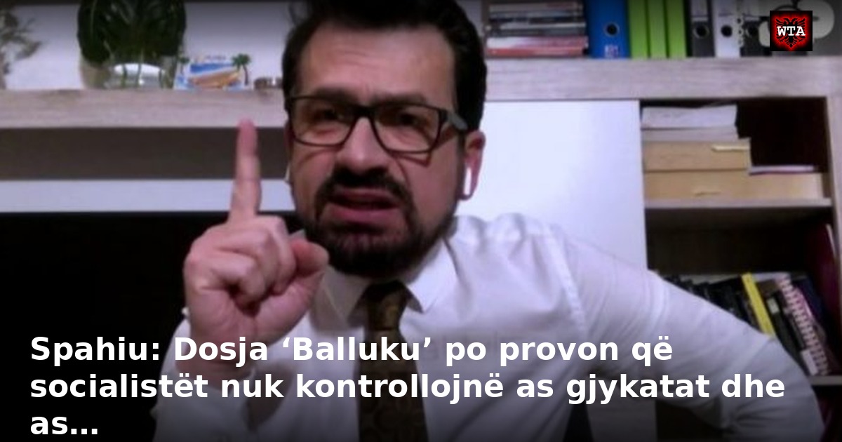 Spahiu: Dosja ‘Balluku’ po provon që socialistët nuk kontrollojnë as gjykatat dhe as…