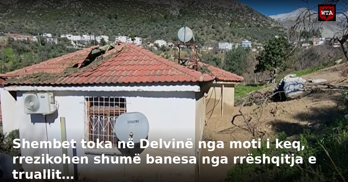 Shembet toka në Delvinë nga moti i keq, rrezikohen shumë banesa nga rrëshqitja e truallit…