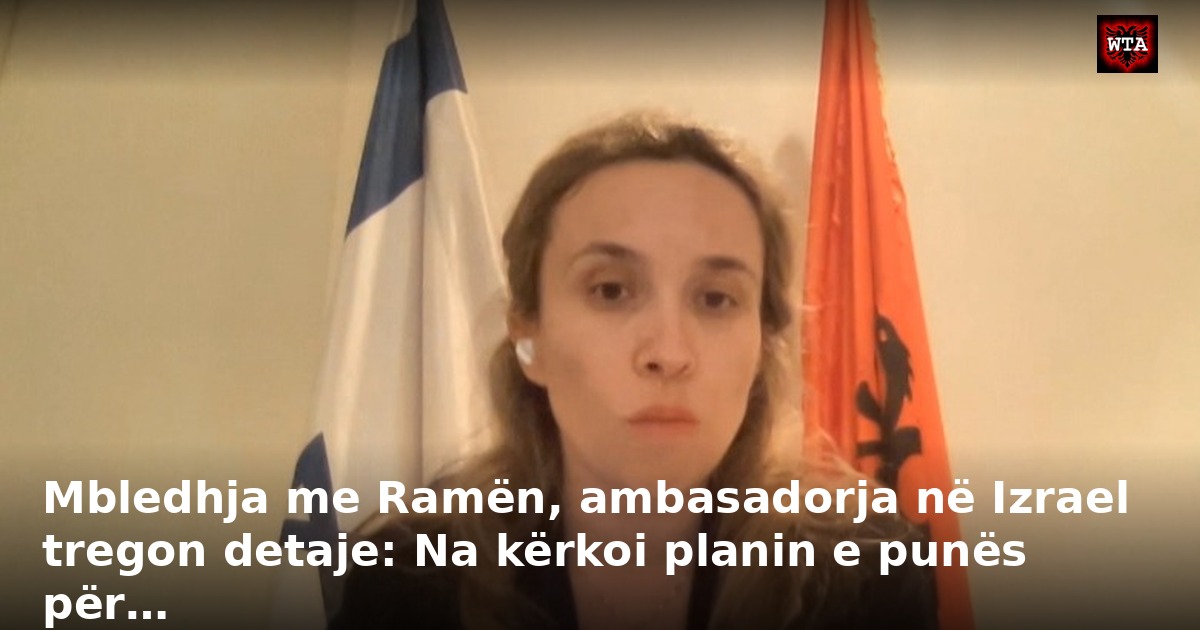 Mbledhja me Ramën, ambasadorja në Izrael tregon detaje: Na kërkoi planin e punës për…