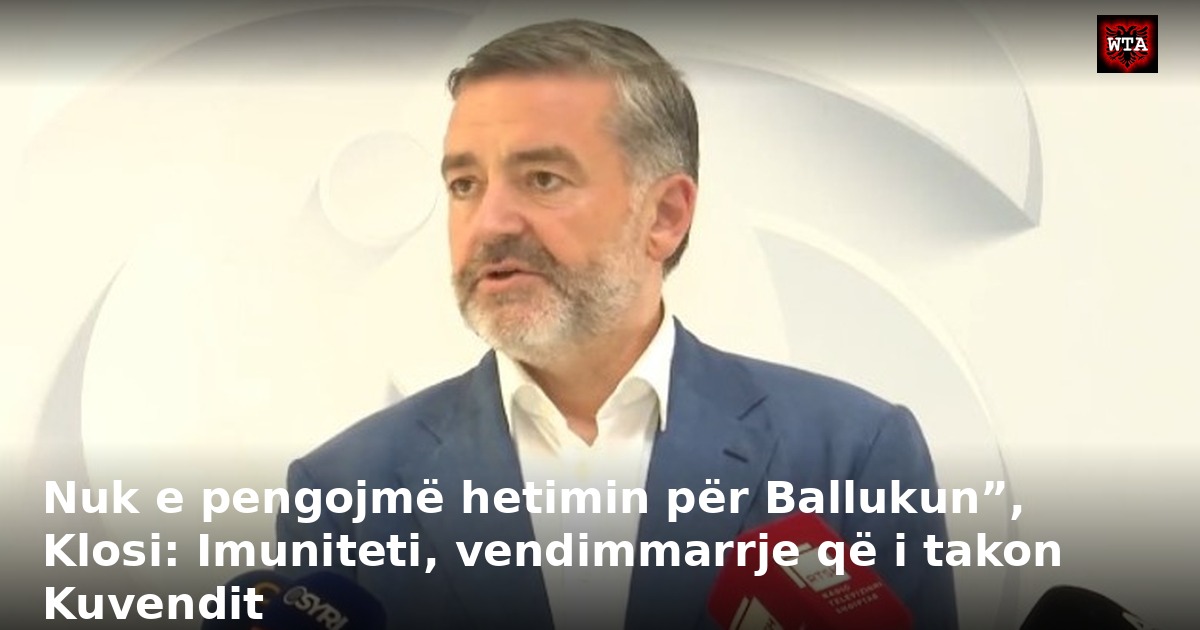 Nuk e pengojmë hetimin për Ballukun”, Klosi: Imuniteti, vendimmarrje që i takon Kuvendit