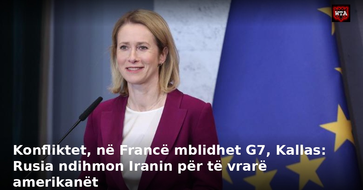 Konfliktet, në Francë mblidhet G7, Kallas: Rusia ndihmon Iranin për të vrarë amerikanët