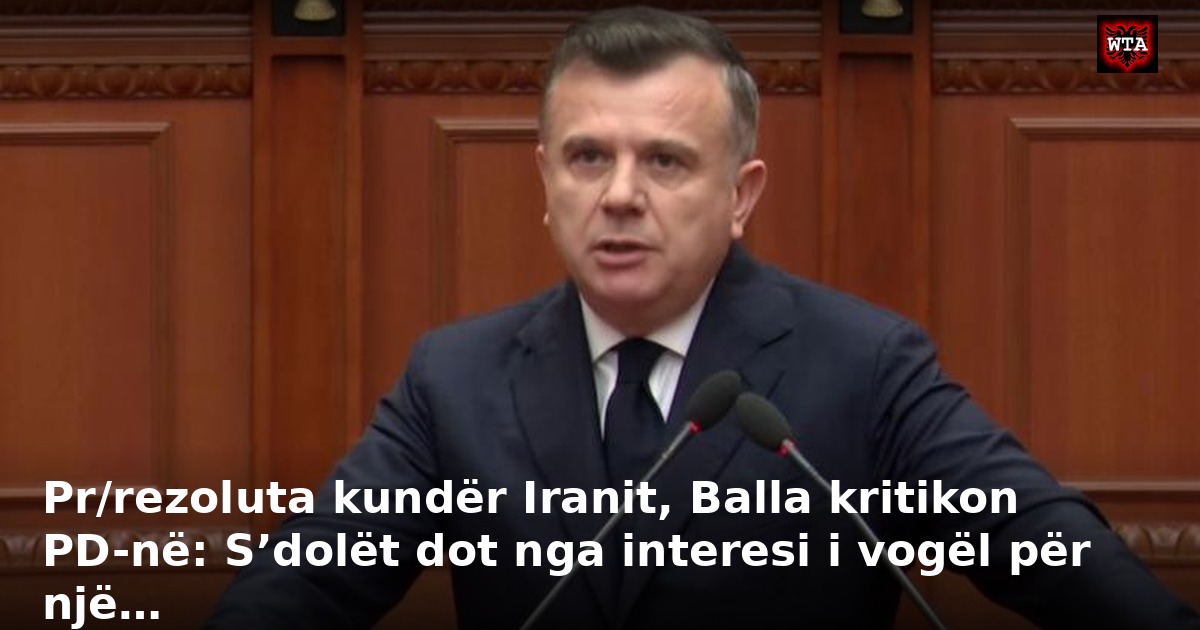 Pr/rezoluta kundër Iranit, Balla kritikon PD-në: S’dolët dot nga interesi i vogël për një…