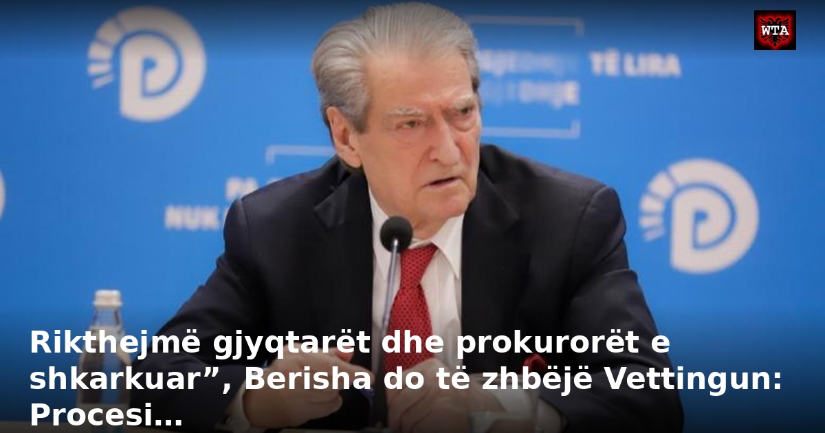 Rikthejmë gjyqtarët dhe prokurorët e shkarkuar”, Berisha do të zhbëjë Vettingun: Procesi…