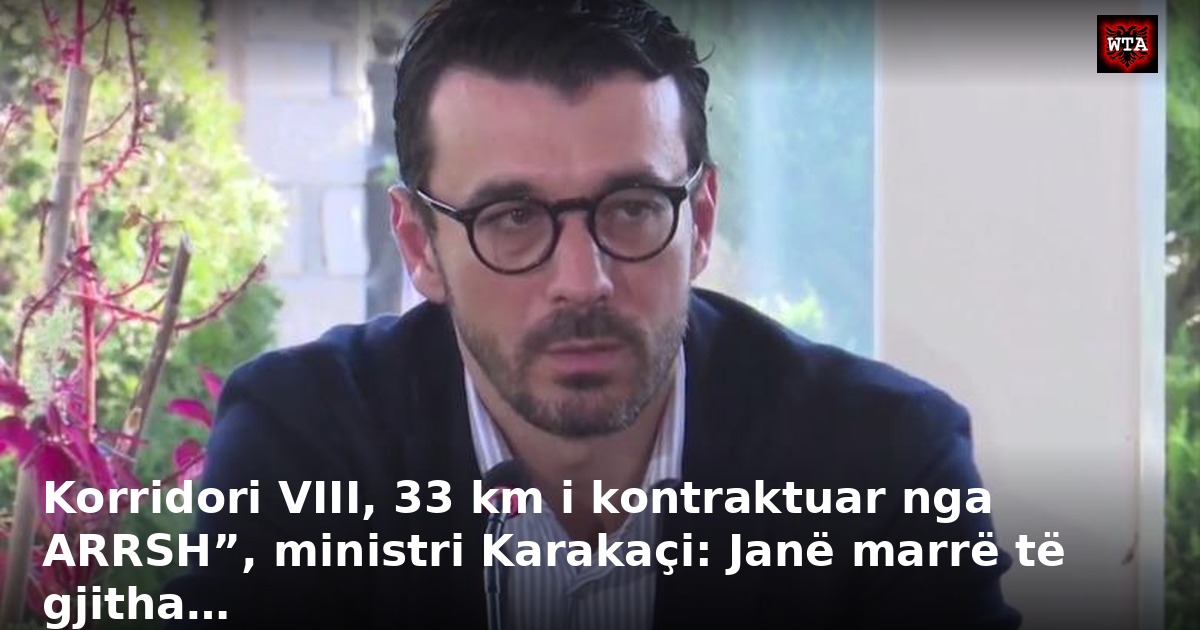 Korridori VIII, 33 km i kontraktuar nga ARRSH”, ministri Karakaçi: Janë marrë të gjitha…