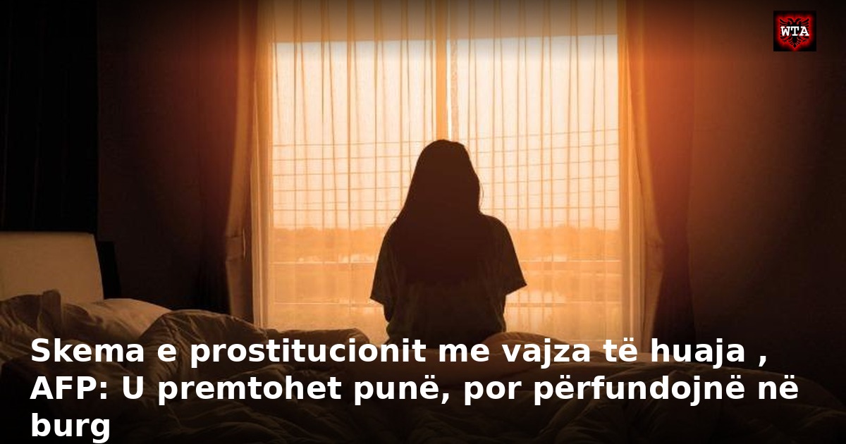 Skema e prostitucionit me vajza të huaja , AFP: U premtohet punë, por përfundojnë në burg