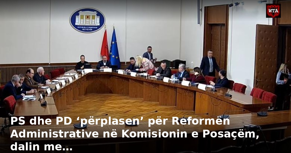 PS dhe PD ‘përplasen’ për Reformën Administrative në Komisionin e Posaçëm, dalin me…