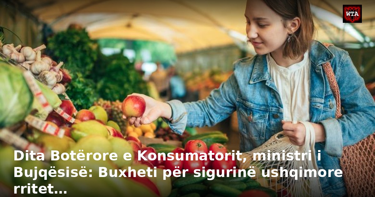 Dita Botërore e Konsumatorit, ministri i Bujqësisë: Buxheti për sigurinë ushqimore rritet…