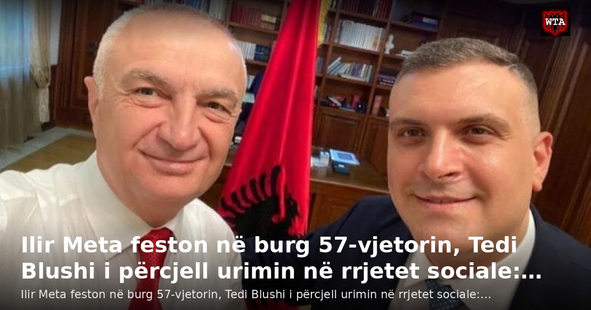 Ilir Meta feston në burg 57-vjetorin, Tedi Blushi i përcjell urimin në rrjetet sociale:…