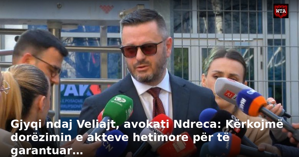 Gjyqi ndaj Veliajt, avokati Ndreca: Kërkojmë dorëzimin e akteve hetimore për të garantuar…