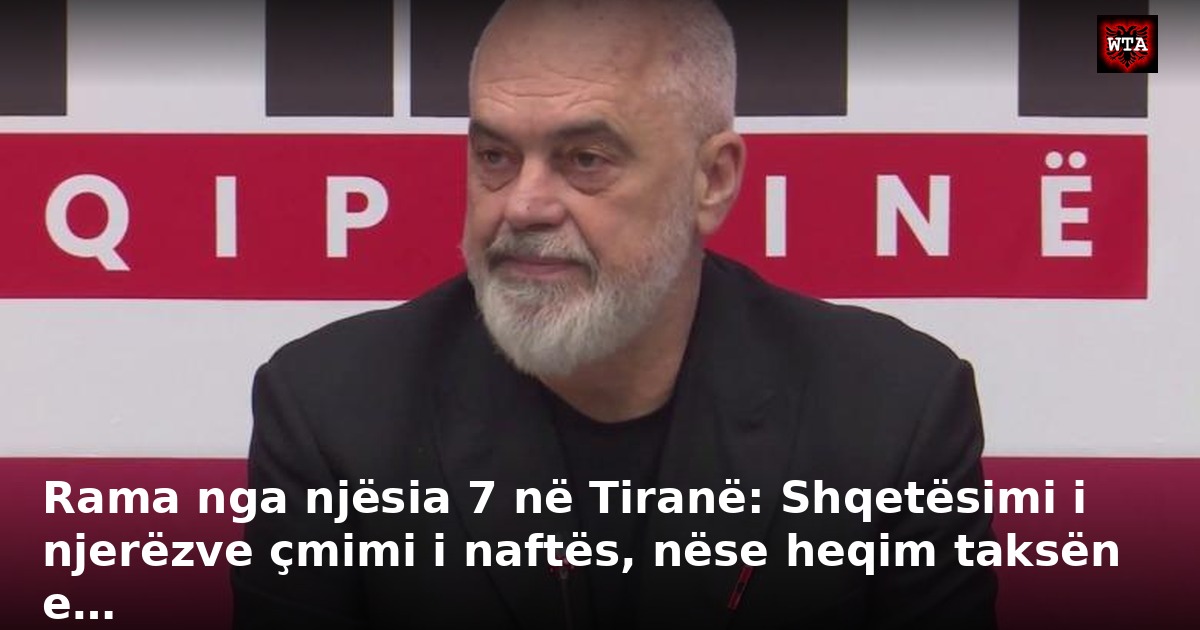 Rama nga njësia 7 në Tiranë: Shqetësimi i njerëzve çmimi i naftës, nëse heqim taksën e…