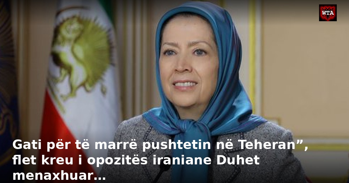 Gati për të marrë pushtetin në Teheran”, flet kreu i opozitës iraniane Duhet menaxhuar…