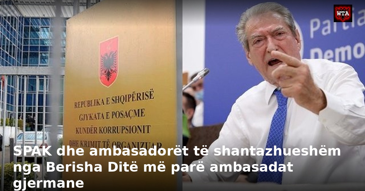 SPAK dhe ambasadorët të shantazhueshëm nga Berisha Ditë më parë ambasadat gjermane