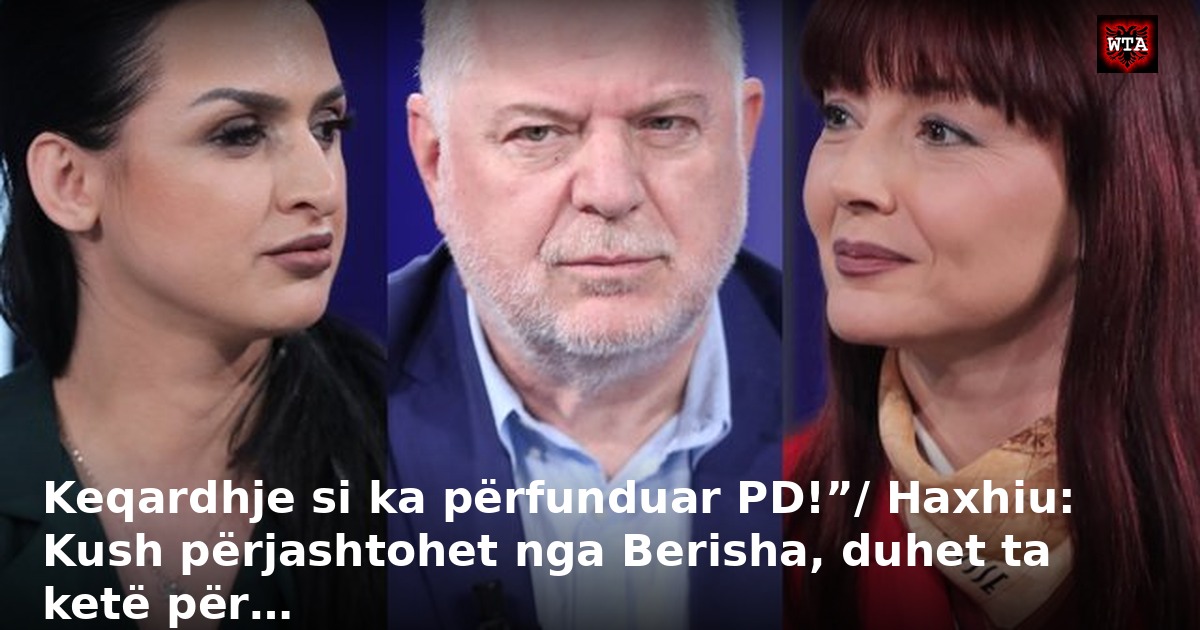 Keqardhje si ka përfunduar PD!”/ Haxhiu: Kush përjashtohet nga Berisha, duhet ta ketë për…