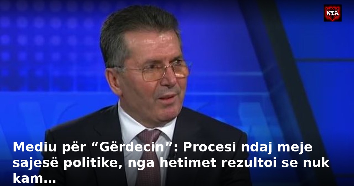 Mediu për “Gërdecin”: Procesi ndaj meje sajesë politike, nga hetimet rezultoi se nuk kam…