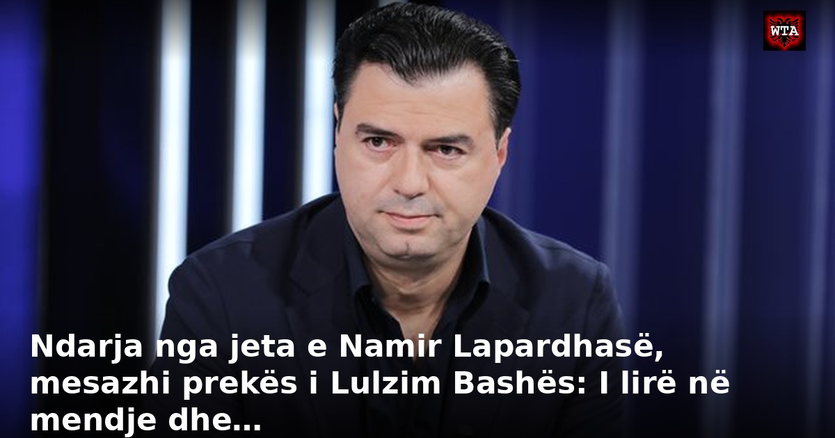 Ndarja nga jeta e Namir Lapardhasë, mesazhi prekës i Lulzim Bashës: I lirë në mendje dhe…