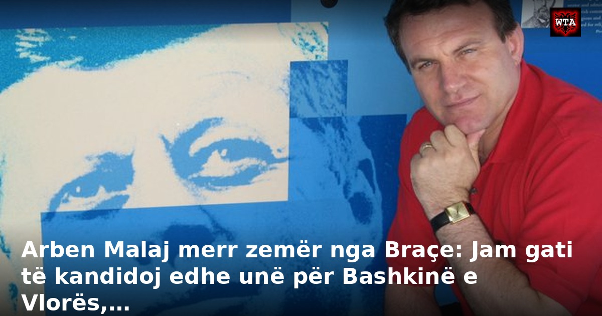 Arben Malaj merr zemër nga Braçe: Jam gati të kandidoj edhe unë për Bashkinë e Vlorës,…