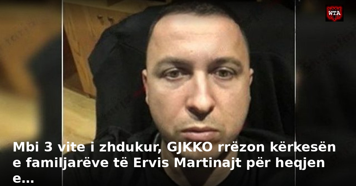 Mbi 3 vite i zhdukur, GJKKO rrëzon kërkesën e familjarëve të Ervis Martinajt për heqjen e…