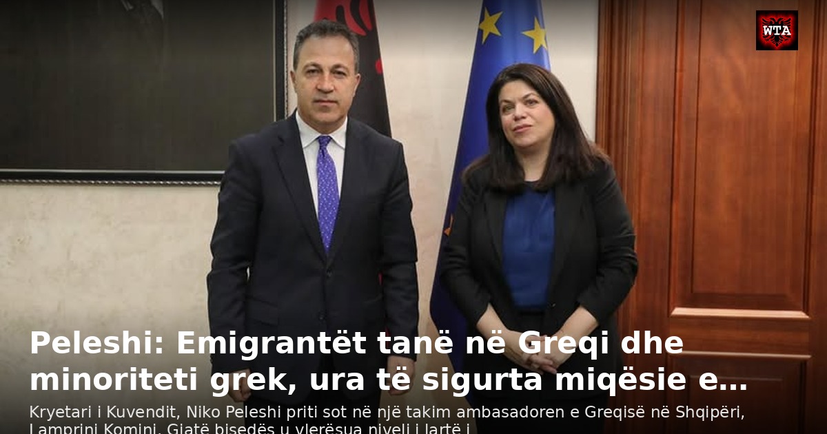 Peleshi: Emigrantët tanë në Greqi dhe minoriteti grek, ura të sigurta miqësie e…