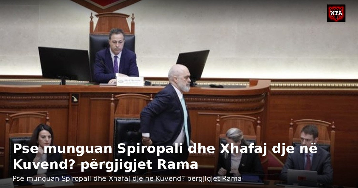 Pse munguan Spiropali dhe Xhafaj dje në Kuvend? përgjigjet Rama