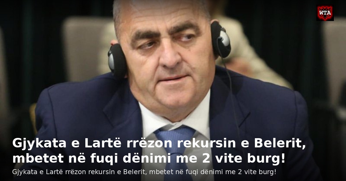 Gjykata e Lartë rrëzon rekursin e Belerit, mbetet në fuqi dënimi me 2 vite burg!