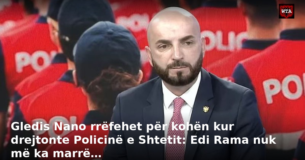 Gledis Nano rrëfehet për kohën kur drejtonte Policinë e Shtetit: Edi Rama nuk më ka marrë…
