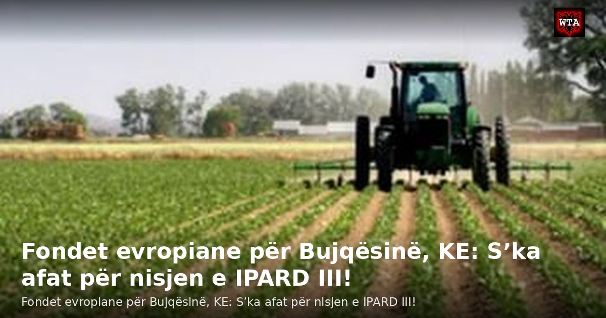 Fondet evropiane për Bujqësinë, KE: S’ka afat për nisjen e IPARD III!