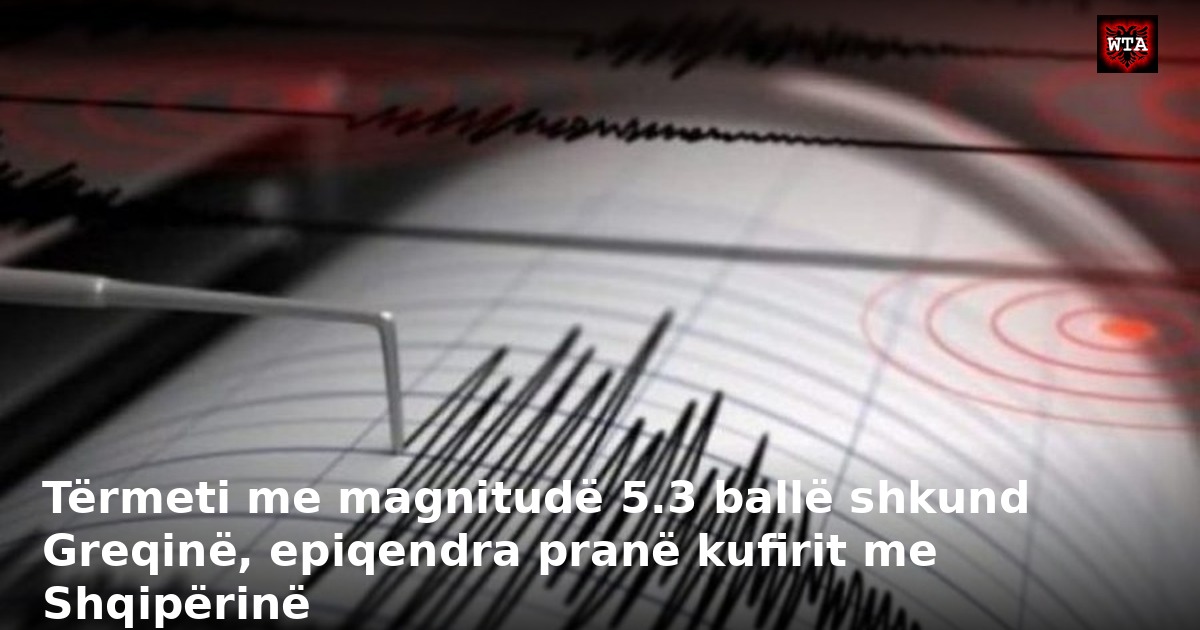 Tërmeti me magnitudë 5.3 ballë shkund Greqinë, epiqendra pranë kufirit me Shqipërinë