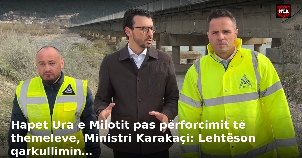 Hapet Ura e Milotit pas përforcimit të themeleve, Ministri Karakaçi: Lehtëson qarkullimin…