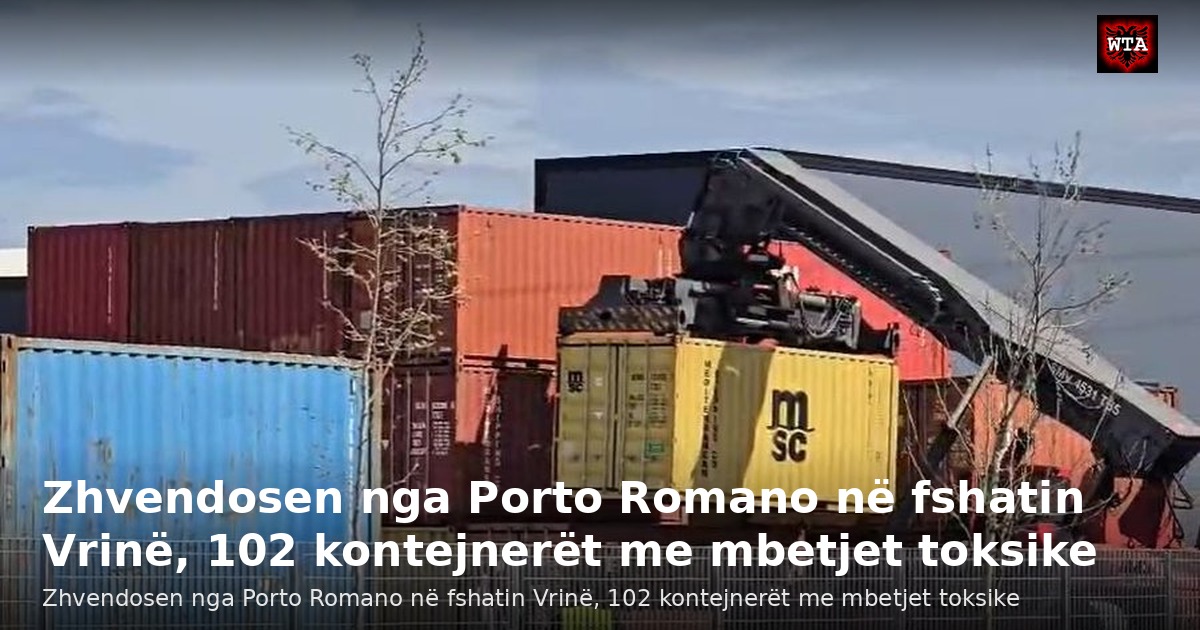 Zhvendosen nga Porto Romano në fshatin Vrinë, 102 kontejnerët me mbetjet toksike