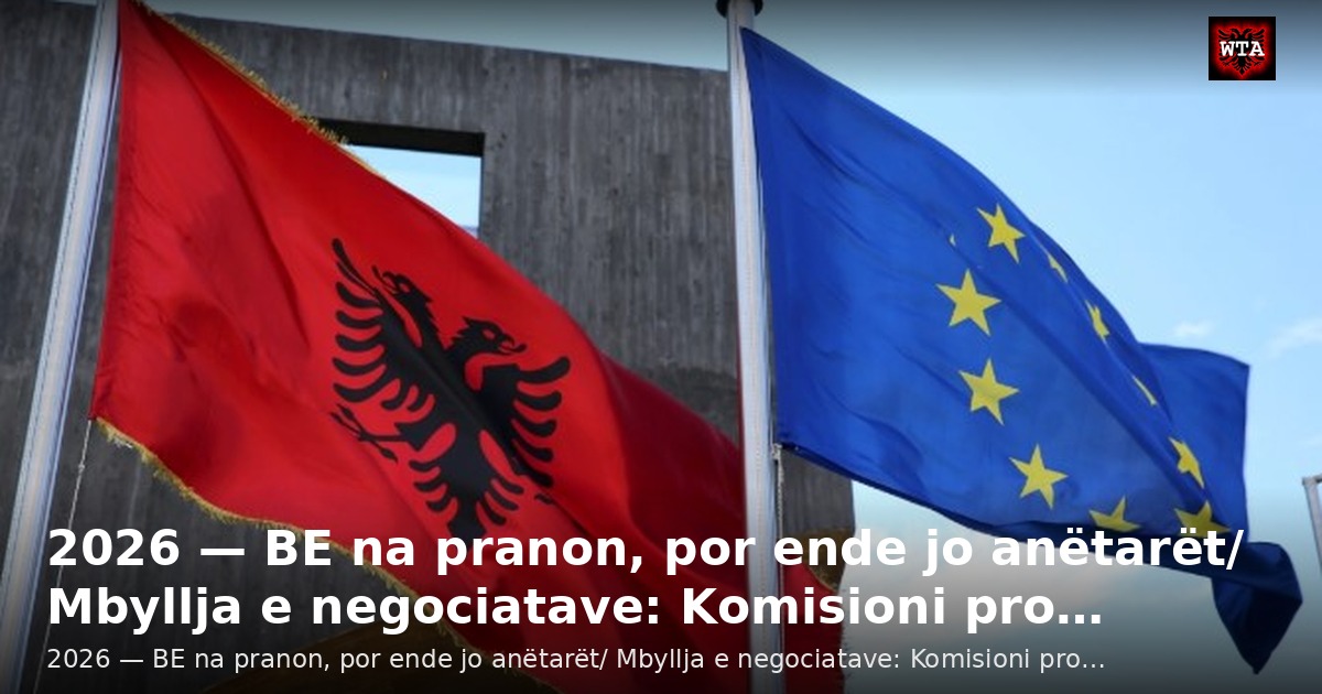 2026 — BE na pranon, por ende jo anëtarët/ Mbyllja e negociatave: Komisioni pro…