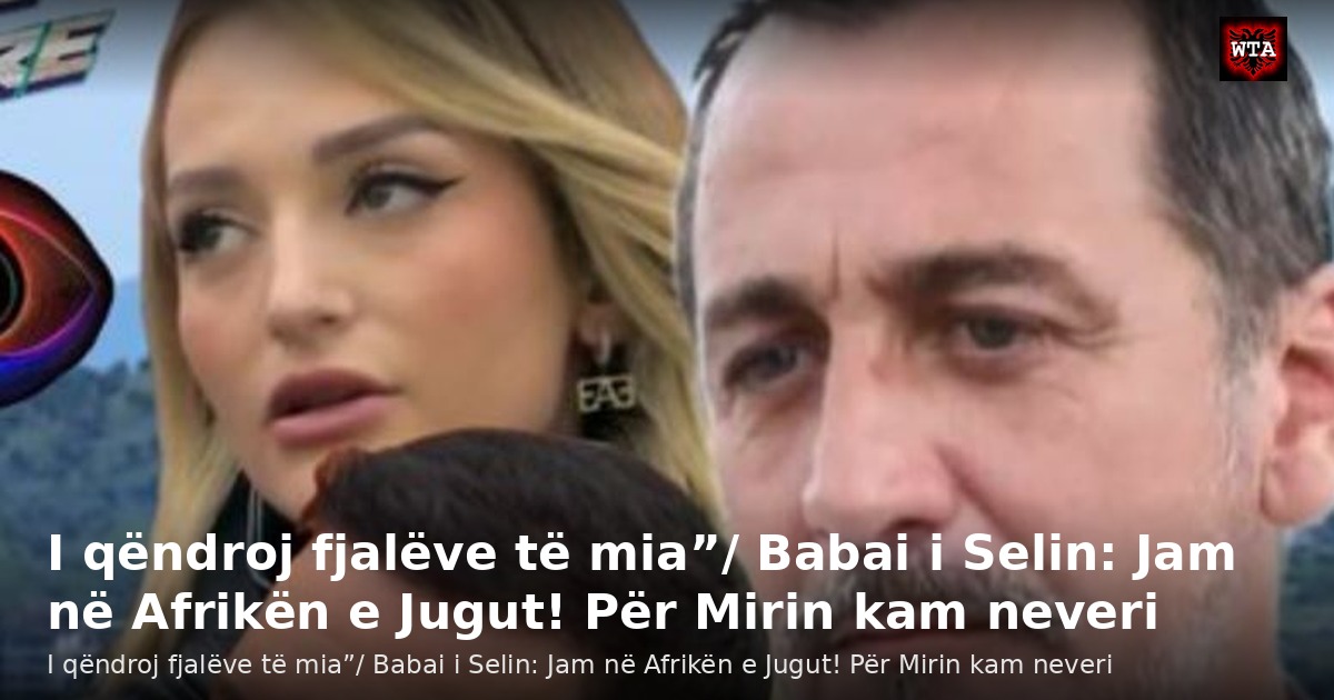 I qëndroj fjalëve të mia”/ Babai i Selin: Jam në Afrikën e Jugut! Për Mirin kam neveri