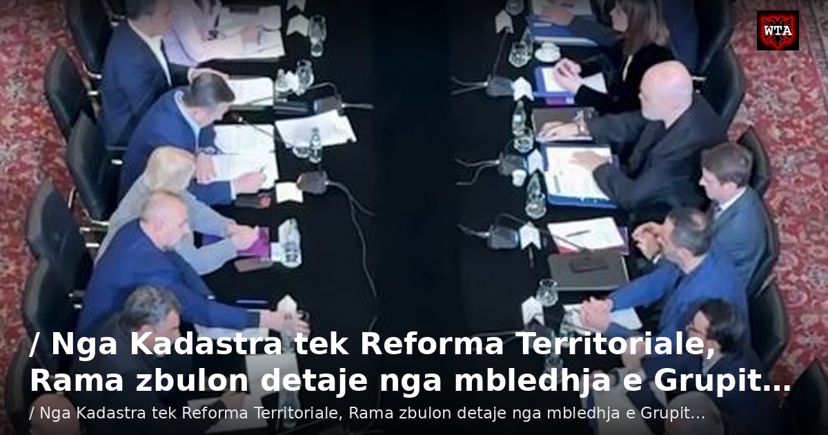 / Nga Kadastra tek Reforma Territoriale, Rama zbulon detaje nga mbledhja e Grupit…