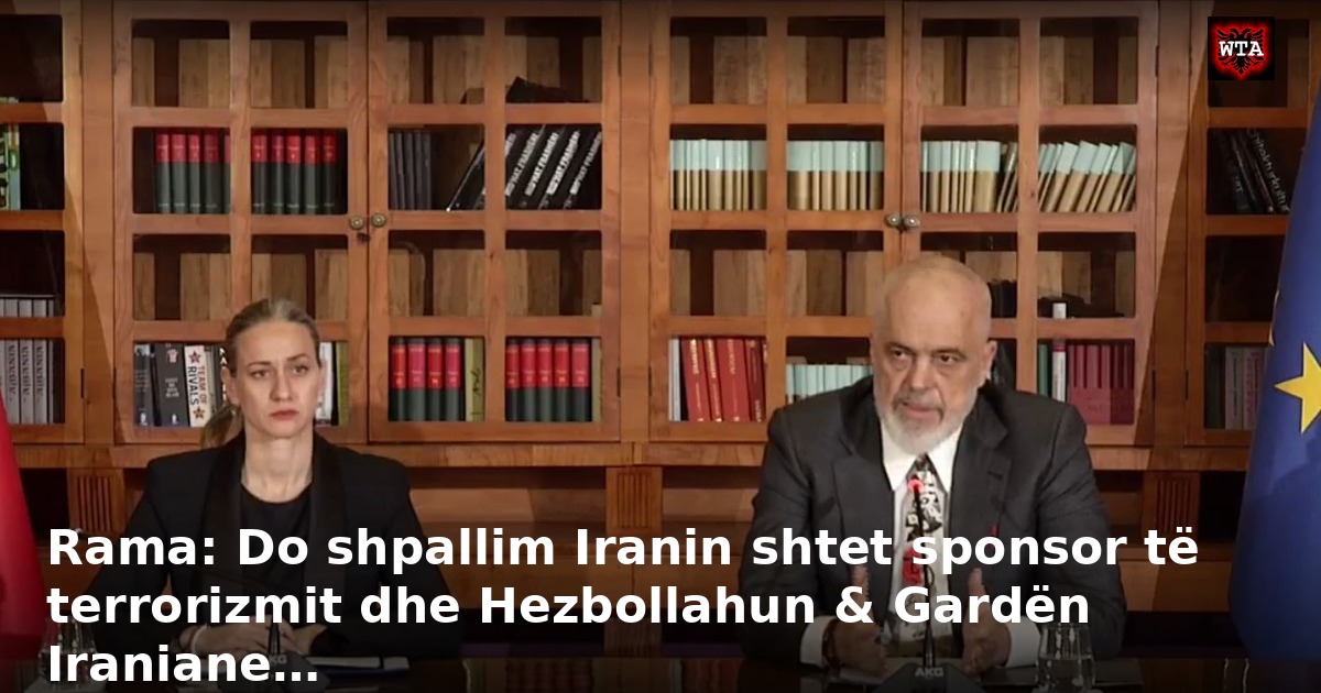 Rama: Do shpallim Iranin shtet sponsor të terrorizmit dhe Hezbollahun & Gardën Iraniane…