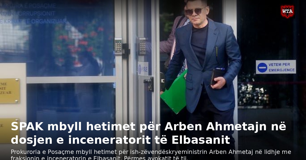 SPAK mbyll hetimet për Arben Ahmetajn në dosjen e inceneratorit të Elbasanit