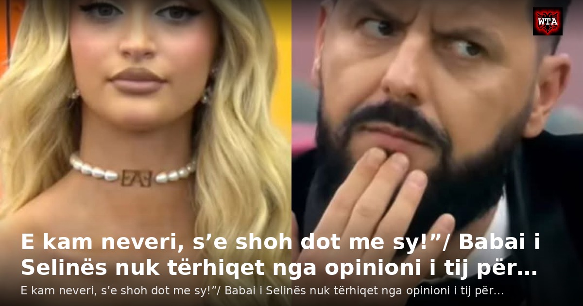 E kam neveri, s’e shoh dot me sy!”/ Babai i Selinës nuk tërhiqet nga opinioni i tij për…