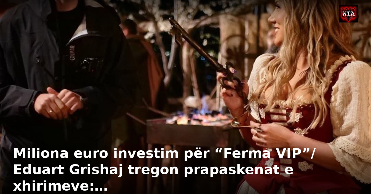 Miliona euro investim për “Ferma VIP”/ Eduart Grishaj tregon prapaskenat e xhirimeve:…