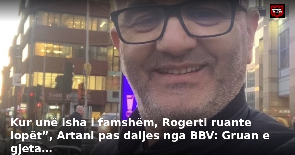 Kur unë isha i famshëm, Rogerti ruante lopët”, Artani pas daljes nga BBV: Gruan e gjeta…
