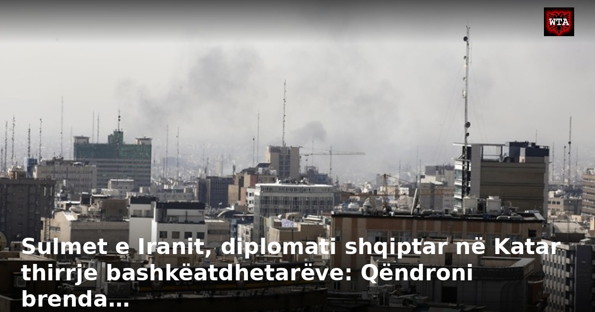 Sulmet e Iranit, diplomati shqiptar në Katar thirrje bashkëatdhetarëve: Qëndroni brenda…